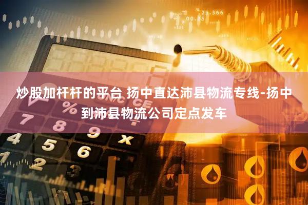 炒股加杆杆的平台 扬中直达沛县物流专线-扬中到沛县物流公司定点发车