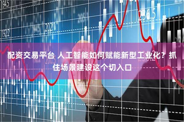 配资交易平台 人工智能如何赋能新型工业化？抓住场景建设这个切入口