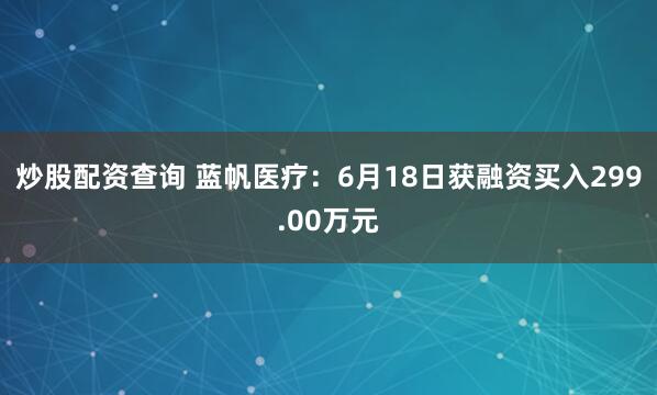 炒股配资查询 蓝帆医疗：6月18日获融资买入299.00万元