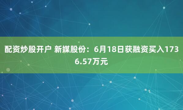 配资炒股开户 新媒股份：6月18日获融资买入1736.57万元