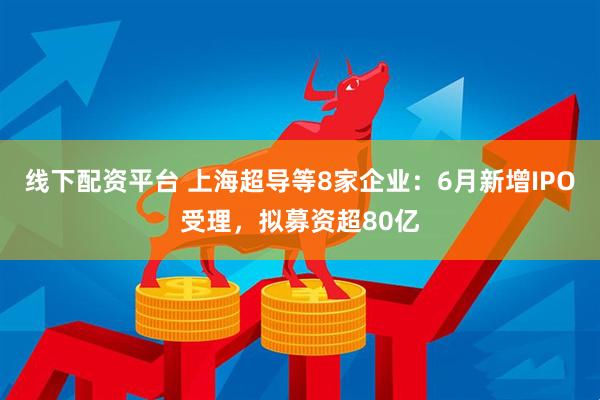 线下配资平台 上海超导等8家企业：6月新增IPO受理，拟募资超80亿
