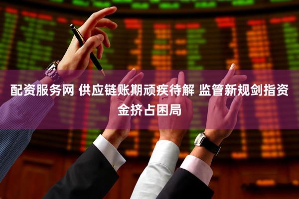 配资服务网 供应链账期顽疾待解 监管新规剑指资金挤占困局