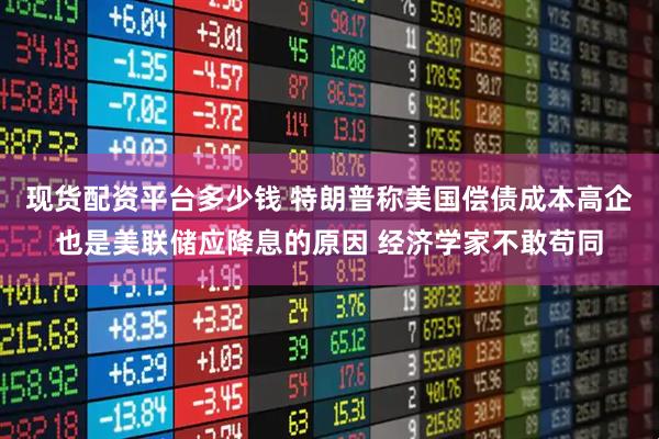 现货配资平台多少钱 特朗普称美国偿债成本高企也是美联储应降息的原因 经济学家不敢苟同