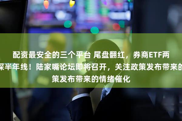 配资最安全的三个平台 尾盘翻红，券商ETF两连阳，上探半年线！陆家嘴论坛即将召开，关注政策发布带来的情绪催化