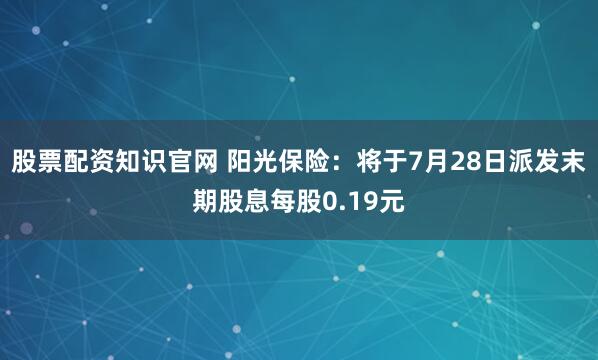 股票配资知识官网 阳光保险：将于7月28日派发末期股息每股0.19元