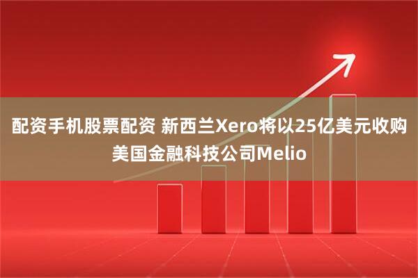 配资手机股票配资 新西兰Xero将以25亿美元收购美国金融科技公司Melio