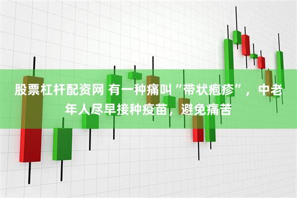 股票杠杆配资网 有一种痛叫“带状疱疹”，中老年人尽早接种疫苗，避免痛苦