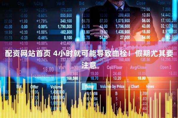 配资网站首页 4小时就可能导致血栓！假期尤其要注意