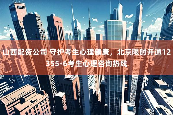 山西配资公司 守护考生心理健康，北京限时开通12355-6考生心理咨询热线