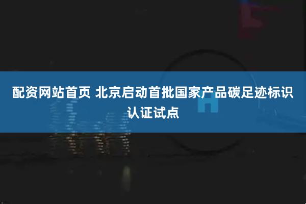 配资网站首页 北京启动首批国家产品碳足迹标识认证试点