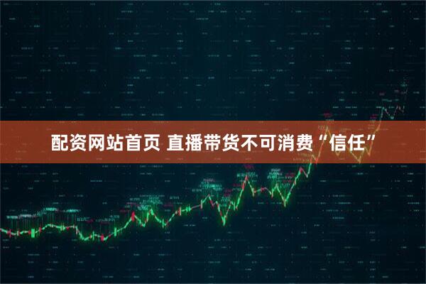 配资网站首页 直播带货不可消费“信任”