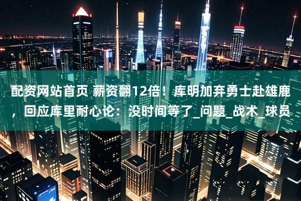 配资网站首页 薪资翻12倍！库明加弃勇士赴雄鹿，回应库里耐心论：没时间等了_问题_战术_球员