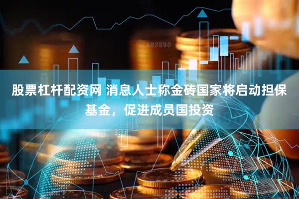 股票杠杆配资网 消息人士称金砖国家将启动担保基金，促进成员国投资