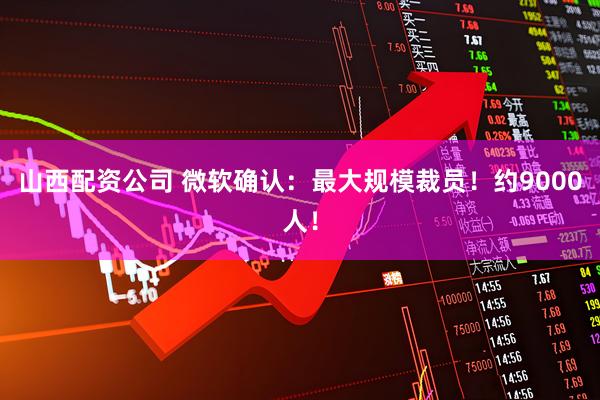 山西配资公司 微软确认：最大规模裁员！约9000人！
