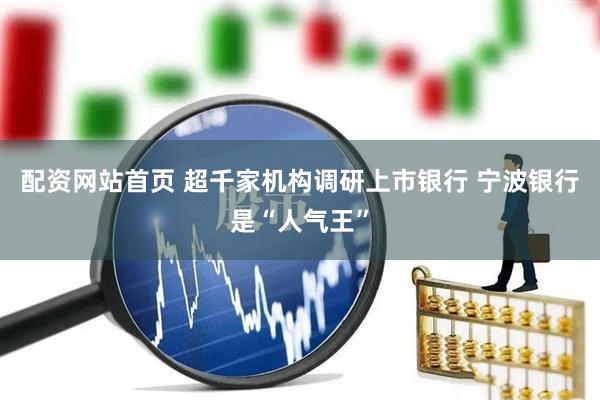 配资网站首页 超千家机构调研上市银行 宁波银行是“人气王”