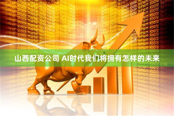 山西配资公司 AI时代我们将拥有怎样的未来