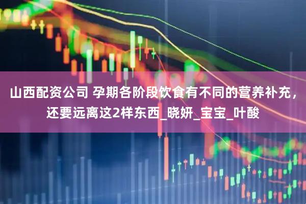 山西配资公司 孕期各阶段饮食有不同的营养补充，还要远离这2样东西_晓妍_宝宝_叶酸
