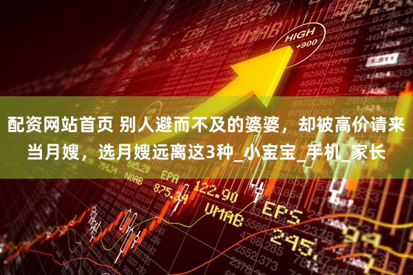 配资网站首页 别人避而不及的婆婆，却被高价请来当月嫂，选月嫂远离这3种_小宝宝_手机_家长