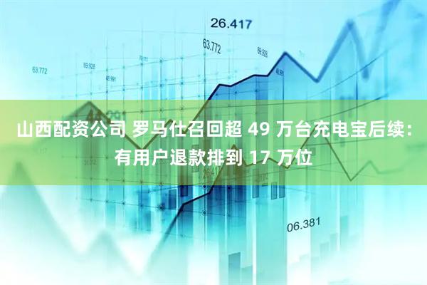 山西配资公司 罗马仕召回超 49 万台充电宝后续：有用户退款排到 17 万位