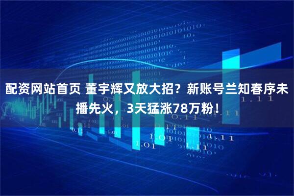 配资网站首页 董宇辉又放大招？新账号兰知春序未播先火，3天猛涨78万粉！