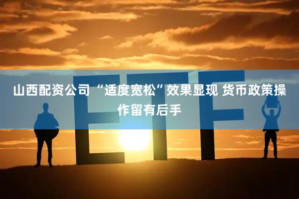 山西配资公司 “适度宽松”效果显现 货币政策操作留有后手