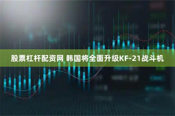 股票杠杆配资网 韩国将全面升级KF-21战斗机