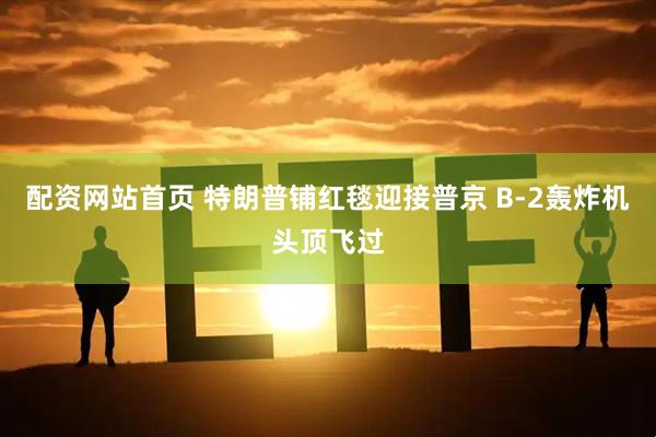 配资网站首页 特朗普铺红毯迎接普京 B-2轰炸机头顶飞过
