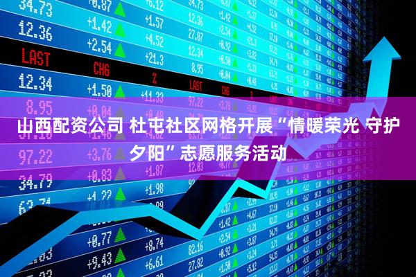 山西配资公司 杜屯社区网格开展“情暖荣光 守护夕阳”志愿服务活动