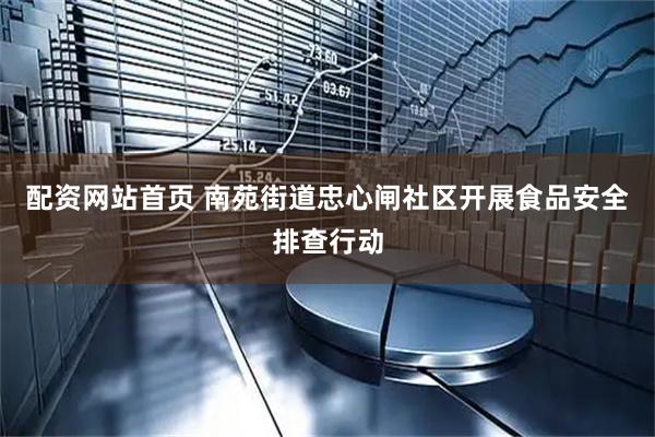 配资网站首页 南苑街道忠心闸社区开展食品安全排查行动
