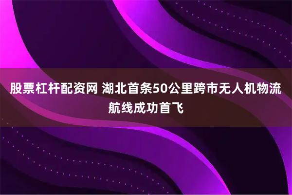 股票杠杆配资网 湖北首条50公里跨市无人机物流航线成功首飞