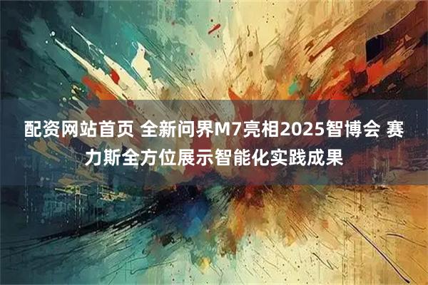 配资网站首页 全新问界M7亮相2025智博会 赛力斯全方位展示智能化实践成果