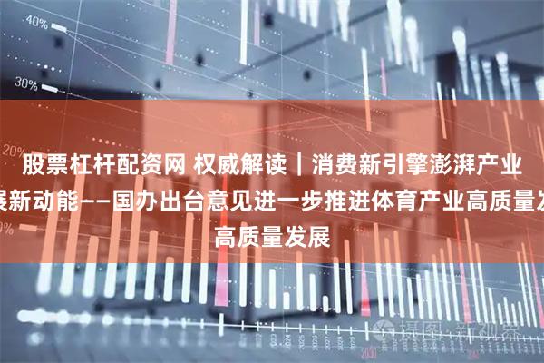 股票杠杆配资网 权威解读｜消费新引擎澎湃产业发展新动能——国办出台意见进一步推进体育产业高质量发展