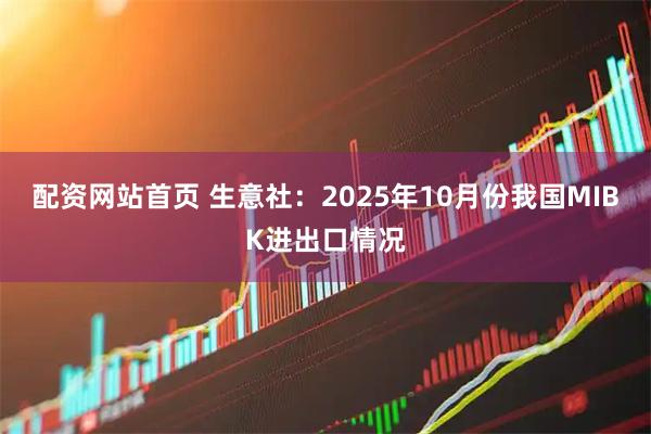 配资网站首页 生意社:2025年10月份我国MIBK进出口情况