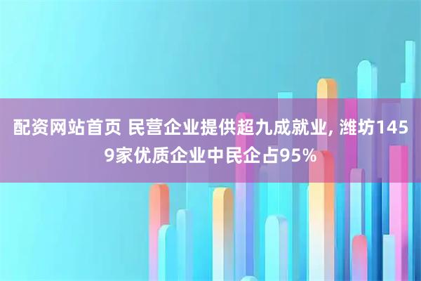 配资网站首页 民营企业提供超九成就业, 潍坊1459家优质企业中民企占95%