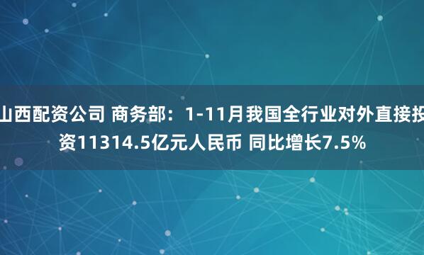 山西配资公司 商务部：1-11月我国全行业对外直接投资11314.5亿元人民币 同比增长7.5%