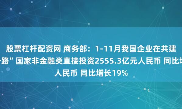 股票杠杆配资网 商务部：1-11月我国企业在共建“一带一路”国家非金融类直接投资2555.3亿元人民币 同比增长19%