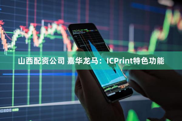 山西配资公司 嘉华龙马：ICPrint特色功能
