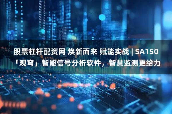 股票杠杆配资网 焕新而来 赋能实战 | SA150「观穹」智能信号分析软件,智慧监测更给力