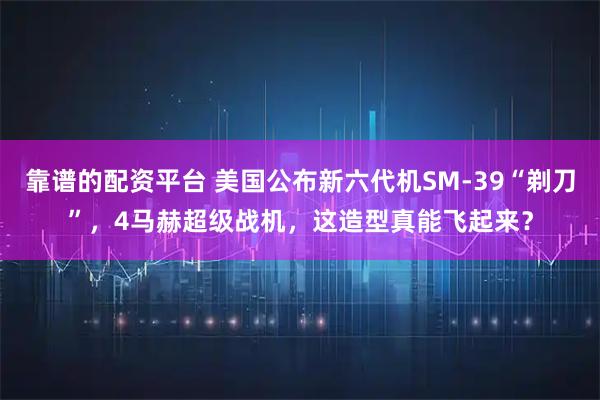 靠谱的配资平台 美国公布新六代机SM-39“剃刀”，4马赫超级战机，这造型真能飞起来？