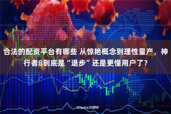 合法的配资平台有哪些 从惊艳概念到理性量产，神行者8到底是“退步”还是更懂用户了？