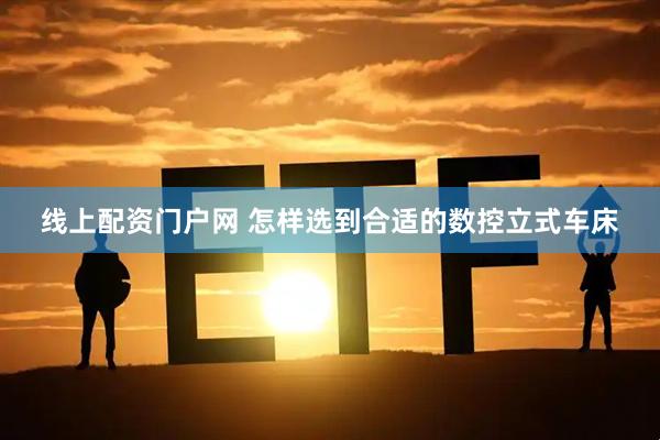 线上配资门户网 怎样选到合适的数控立式车床