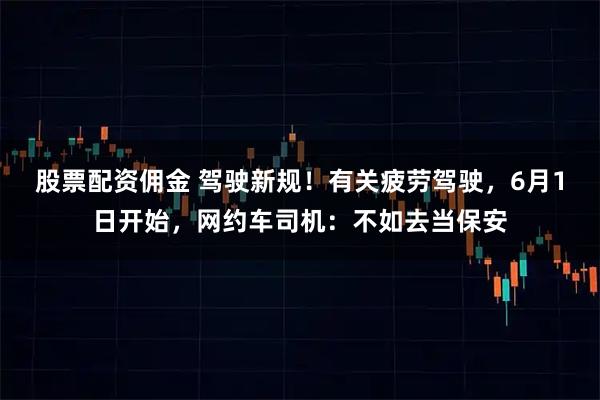 股票配资佣金 驾驶新规！有关疲劳驾驶，6月1日开始，网约车司机：不如去当保安