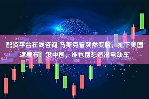 配资平台在线咨询 马斯克曾突然变脸，扯下美国遮羞布：没中国，谁也别想造出电动车
