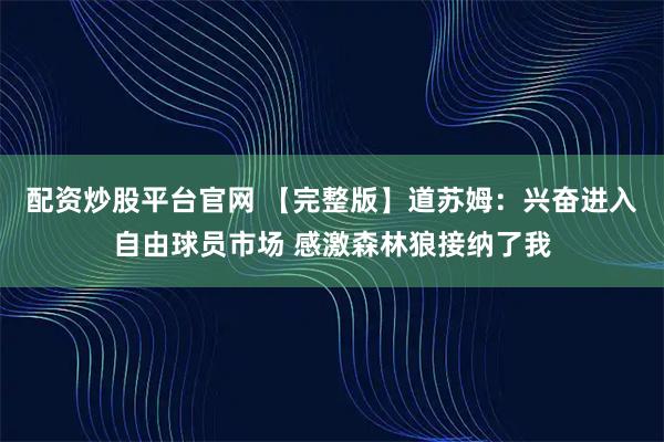 配资炒股平台官网 【完整版】道苏姆：兴奋进入自由球员市场 感激森林狼接纳了我
