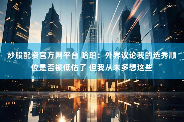 炒股配资官方网平台 哈珀：外界议论我的选秀顺位是否被低估了 但我从未多想这些
